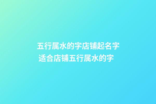 五行属水的字店铺起名字 适合店铺五行属水的字-第1张-店铺起名-玄机派